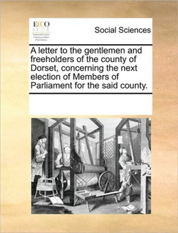 A letter to the gentlemen and freeholders of the county of Dorset, concerning the next election of Members of Parliament for the said county.