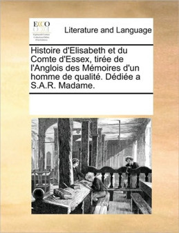 Histoire D'Elisabeth Et Du Comte D'Essex, Tiree de L'Anglois Des Memoires D'Un Homme de Qualite. Dediee A S.A.R. Madame.