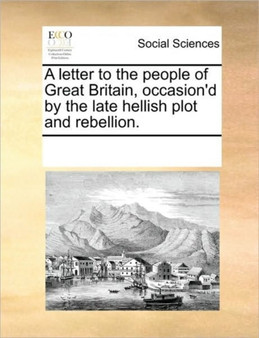 A Letter to the People of Great Britain, Occasion'd by the Late Hellish Plot and Rebellion.