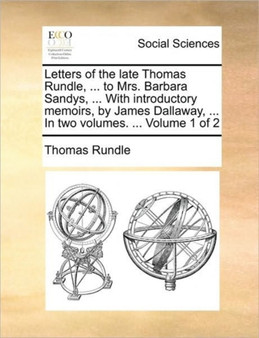 Letters of the late Thomas Rundle, ... to Mrs. Barbara Sandys, ... With introductory memoirs, by James Dallaway, ... In two volumes. ... Volume 1 of 2 Letters of the late Thomas Rundle, ... to Mrs. Barbara Sandys, ... With introductory memoirs, by James Dallaway, ... In two volumes. ... Volume 1 of 2