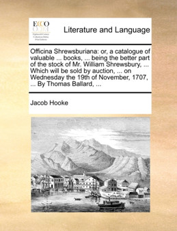 Officina Shrewsburiana : or, a catalogue of valuable ... books, ... being the better part of the stock of Mr. William Shrewsbury, ... Which will be sold by auction, ... on Wednesday the 19th of Novemb
