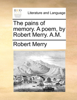 The pains of memory. A poem, by Robert Merry. A.M.