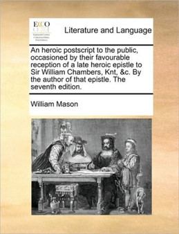 An heroic postscript to the public, occasioned by their favourable reception of a late heroic epistle to Sir William Chambers, Knt, &c. By the author of that epistle. The seventh edition.