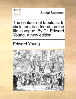 The Centaur Not Fabulous. in Six Letters to a Friend, on the Life in Vogue. by Dr. Edward Young. a New Edition.
