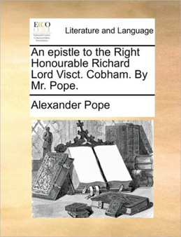 An epistle to the Right Honourable Richard Lord Visct. Cobham. By Mr. Pope.