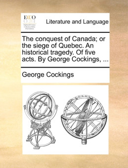 The conquest of Canada; or the siege of Quebec. An historical tragedy. Of five acts. By George Cockings, ...