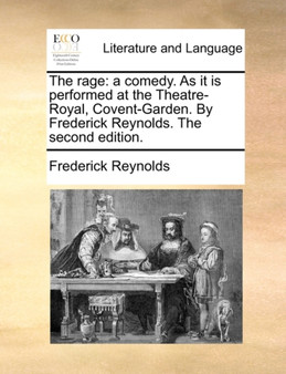 The Rage : A Comedy. as It Is Performed at the Theatre-Royal, Covent-Garden. by Frederick Reynolds. the Second Edition.