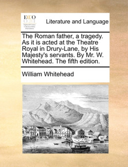 The Roman Father, a Tragedy. as It Is Acted at the Theatre Royal in Drury-Lane, by His Majesty's Servants. by Mr. W. Whitehead. the Fifth Edition.