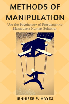 Methods of Manipulation : Use the Psychology of Persuasion to Analyze & Manipulate Human Behavior