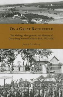 On a Great Battlefield : The Making, Management, and Memory of Gettysburg National Military Park, 1933-2012