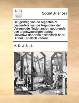 Het Gedrag Van de Regenten of Bestierders Van de Republiek Der Vereenigde Nederlanden Gedurende Den Tegenwoordigen Oorlog. Ontvouwt Door Een Hollandsch Heer. Uit Het Engelsch Vertaalt.