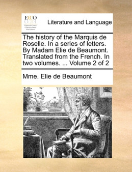 The History of the Marquis de Roselle. in a Series of Letters. by Madam Elie de Beaumont. Translated from the French. in Two Volumes. ... Volume 2 of 2