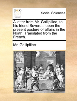 A Letter from Mr. Gallipillee, to His Friend Severus, Upon the Present Posture of Affairs in the North. Translated from the French.