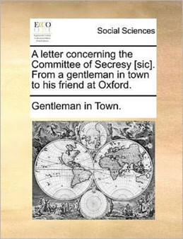 A Letter Concerning the Committee of Secresy [sic]. from a Gentleman in Town to His Friend at Oxford.