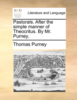 Pastorals. After the Simple Manner of Theocritus. by Mr. Purney.