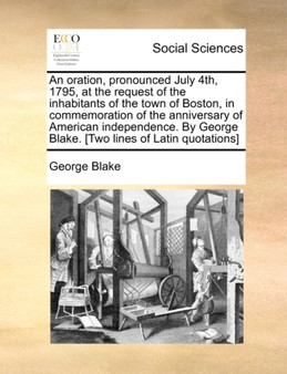 An Oration, Pronounced July 4th, 1795, at the Request of the Inhabitants of the Town of Boston, in Commemoration of the Anniversary of American Independence. by George Blake. [two Lines of Latin Quota