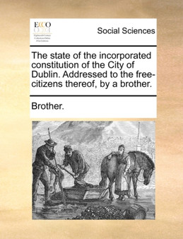 The State of the Incorporated Constitution of the City of Dublin. Addressed to the Free-Citizens Thereof, by a Brother.
