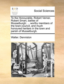 To the Honourable, Robert Verner, Robert Smart, Bailies of Musselburgh; ... Worthy Members of the Town-Council, and Much Honoured Heriters in the Town and Parish of Musselburgh.