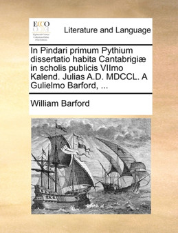 In Pindari Primum Pythium Dissertatio Habita Cantabrigiae in Scholis Publicis Viimo Kalend. Julias A.D. MDCCL. a Gulielmo Barford, ...