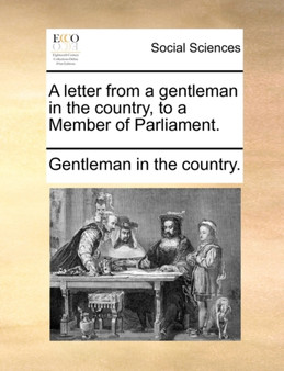 A Letter from a Gentleman in the Country, to a Member of Parliament.