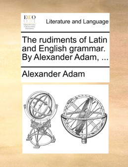 The Rudiments of Latin and English Grammar. by Alexander Adam, ...