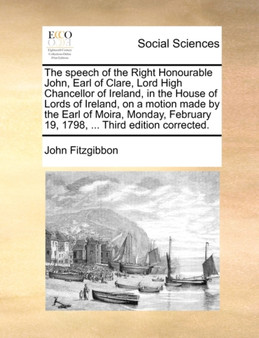 The Speech of the Right Honourable John, Earl of Clare, Lord High Chancellor of Ireland, in the House of Lords of Ireland, on a Motion Made by the Earl of Moira, Monday, February 19, 1798, ... Third E