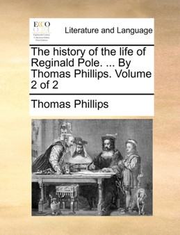 The History of the Life of Reginald Pole. ... by Thomas Phillips. Volume 2 of 2