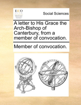 A Letter to His Grace the Arch-Bishop of Canterbury, from a Member of Convocation.