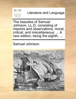 The Beauties of Samuel Johnson, LL.D. Consisting of Maxims and Observations, Moral, Critical, and Miscellaneous : ... a New Edition, Being the Eighth, ...