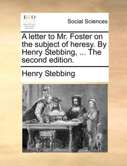 A Letter to Mr. Foster on the Subject of Heresy. by Henry Stebbing, ... the Second Edition.