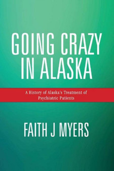 Going Crazy in Alaska : A History of Alaska's Treatment of Psychiatric Patients