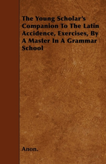 The Young Scholar's Companion To The Latin Accidence, Exercises, By A Master In A Grammar School