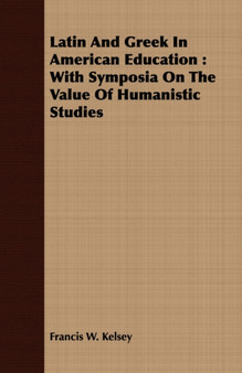 Latin And Greek In American Education : With Symposia On The Value Of Humanistic Studies