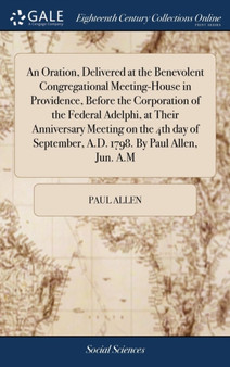 An Oration, Delivered at the Benevolent Congregational Meeting-House in Providence, Before the Corporation of the Federal Adelphi, at Their Anniversary Meeting on the 4th Day of September, A.D. 1798.