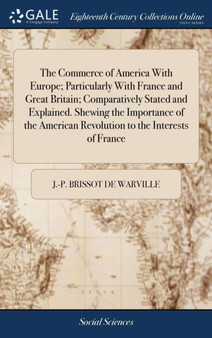 The Commerce of America with Europe; Particularly with France and Great Britain; Comparatively Stated and Explained. Shewing the Importance of the American Revolution to the Interests of France