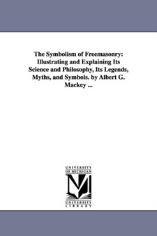 The Symbolism of Freemasonry : Illustrating and Explaining Its Science and Philosophy, Its Legends, Myths, and Symbols. by Albert G. Mackey ...
