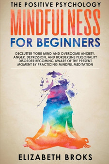 Mindfulness for Beginners : Declutter your Mind and Overcome Anxiety, Anger, Depression, and Borderline Personality Disorder Becoming Aware of the Present Moment by Practicing Mindful Meditation