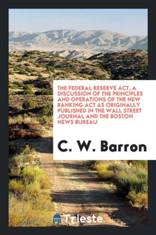 The Federal Reserve Act, a Discussion of the Principles and Operations of the New Banking ACT as Originally Published in the Wall Street Journal and the Boston News Bureau by C W Barron - Paperback