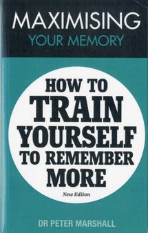 Maximising Your Memory : How to Train Yourself to Remember More