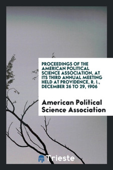 Proceedings of the American Political Science Association, at Its Third Annual Meeting Held at Providence, R. I., December 26 to 29, 1906 by American Political Science Association - Paperback