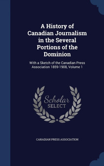 A History of Canadian Journalism in the Several Portions of the Dominion : With a Sketch of the Canadian Press Association 1859-1908, Volume 1