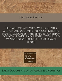 The Wil of Wit, Wits Will, or Wils Wit, Chuse You Whether Containing Fiue Discourses, the Effects Whereof Follow : Reade and Iudge / Compiled by Nicholas Breton, Gentleman. (1606)