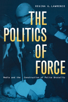 The Politics of Force : Media and the Construction of Police Brutality
