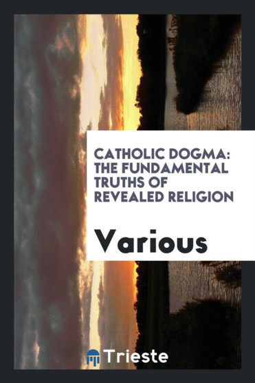 Catholic Dogma : The Fundamental Truths of Revealed Religion by Various - Paperback