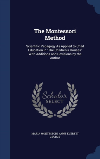 The Montessori Method : Scientific Pedagogy As Applied to Child Education in The Children's Houses With Additions and Revisions by the Author by Maria Montessori - Hardback