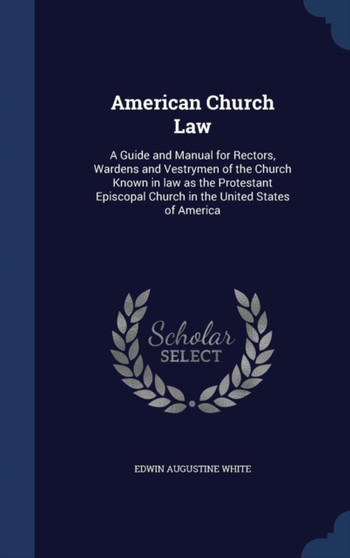 American Church Law : A Guide and Manual for Rectors, Wardens and Vestrymen of the Church Known in law as the Protestant Episcopal Church in the United States of America by Edwin Augustine White - Hardback