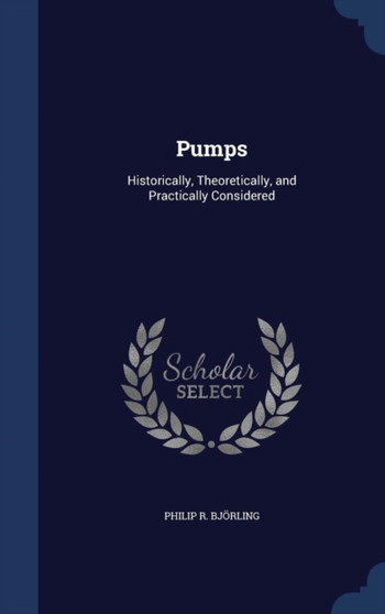 Pumps : Historically, Theoretically, and Practically Considered by Philip R Bjorling - Hardback