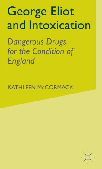 George Eliot and Intoxication : Dangerous Drugs for the Condition of England