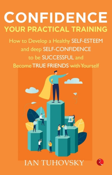 CONFIDENCE: YOUR PRACTICAL TRAINING : How to Develop Healthy Self Esteem and Deep Self Confidence to Be Successful and Become True Friends with Yourself