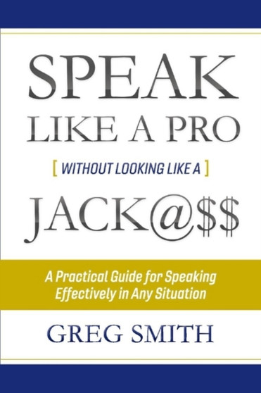 Speak Like a Pro Without Looking Like a Jack@$$ : A Practical Guide for Speaking Effectively in Any Situation